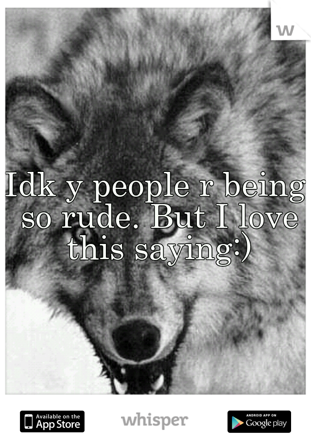 Idk y people r being so rude. But I love this saying:)