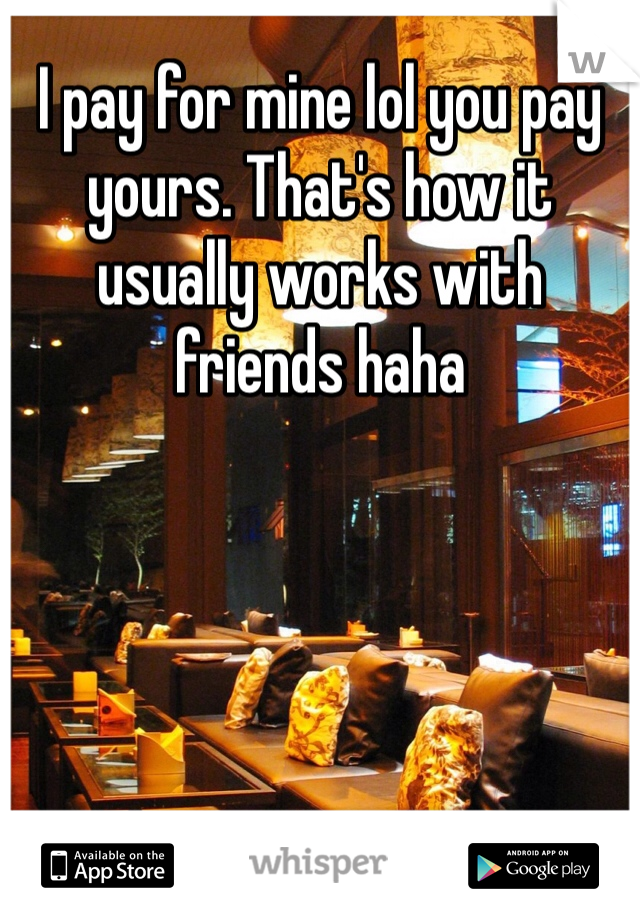 I pay for mine lol you pay yours. That's how it usually works with friends haha