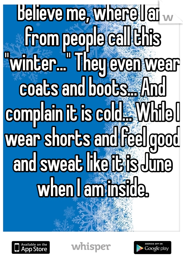 Believe me, where I am from people call this "winter..." They even wear coats and boots... And complain it is cold... While I wear shorts and feel good and sweat like it is June when I am inside. 