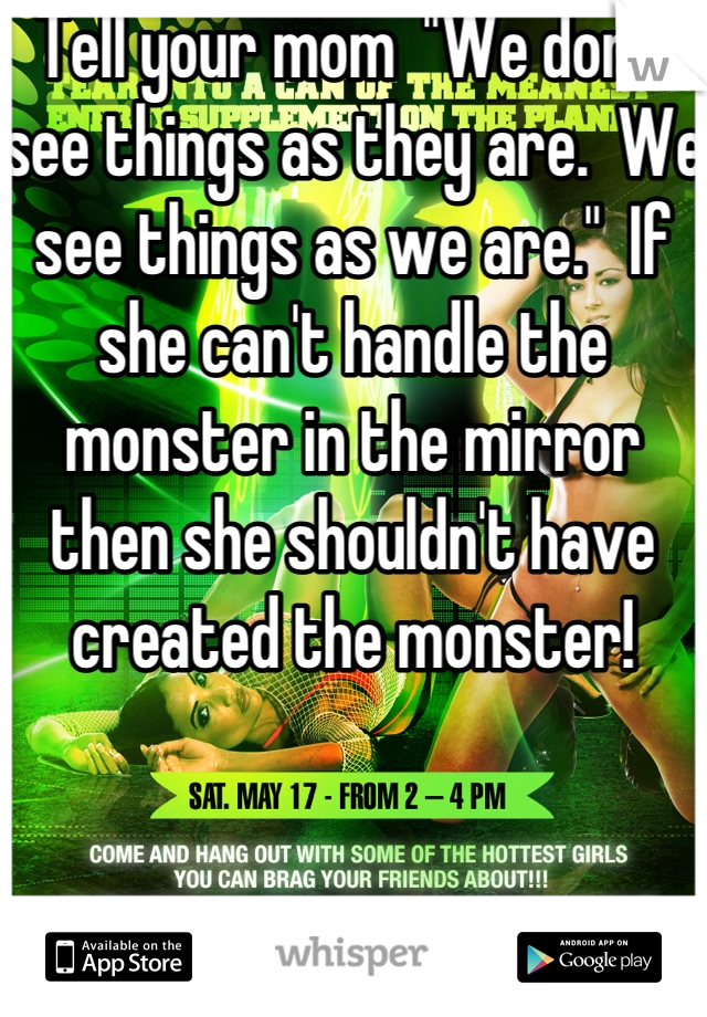 Tell your mom  "We don't see things as they are.  We see things as we are."  If she can't handle the monster in the mirror then she shouldn't have created the monster!