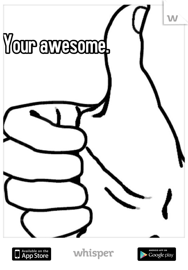 Your awesome.