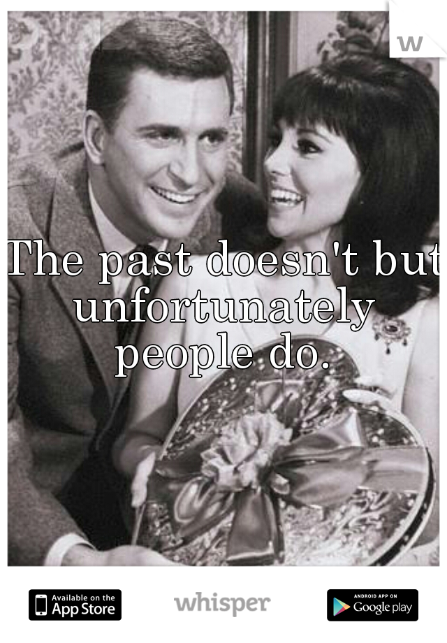 The past doesn't but 
unfortunately
people do.