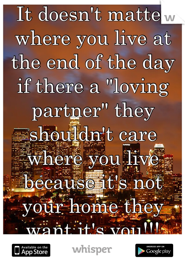 It doesn't matter where you live at the end of the day if there a "loving partner" they shouldn't care where you live because it's not your home they want it's you!!!
