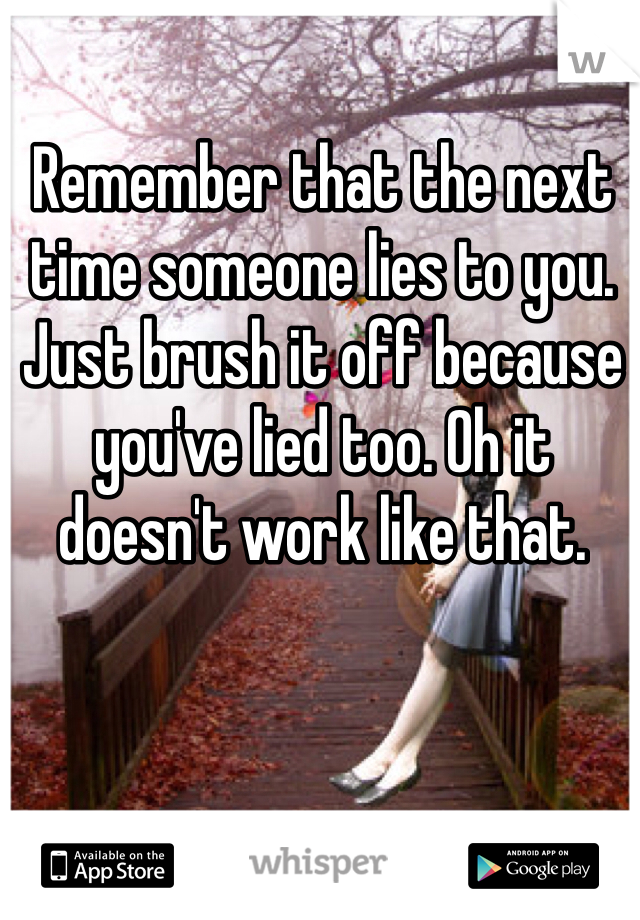 Remember that the next time someone lies to you. Just brush it off because you've lied too. Oh it doesn't work like that.