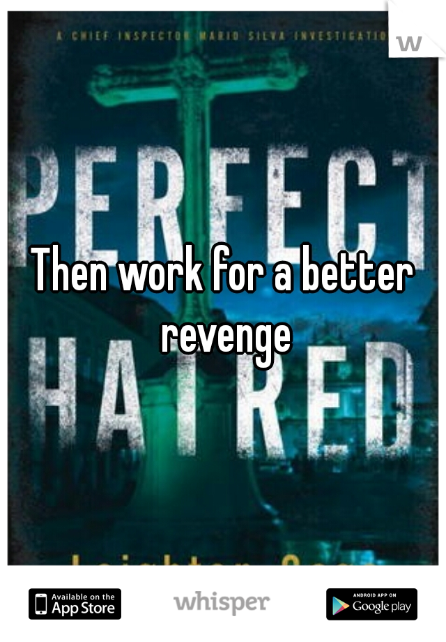 Then work for a better revenge