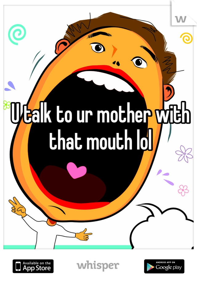 U talk to ur mother with that mouth lol