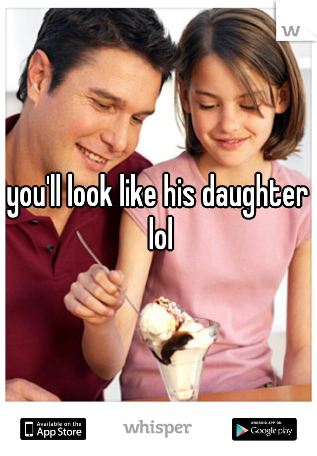 you'll look like his daughter lol