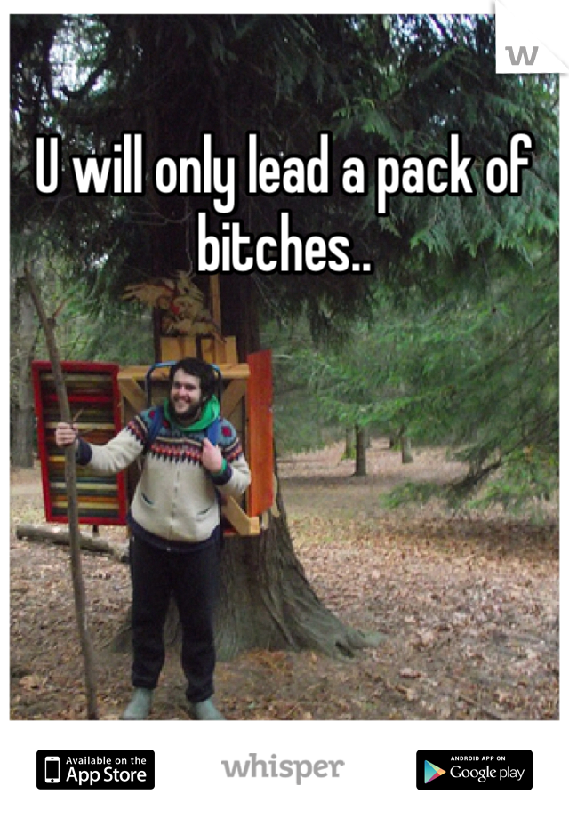 U will only lead a pack of bitches..