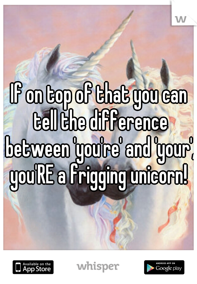 If on top of that you can tell the difference between 'you're' and 'your', you'RE a frigging unicorn! 