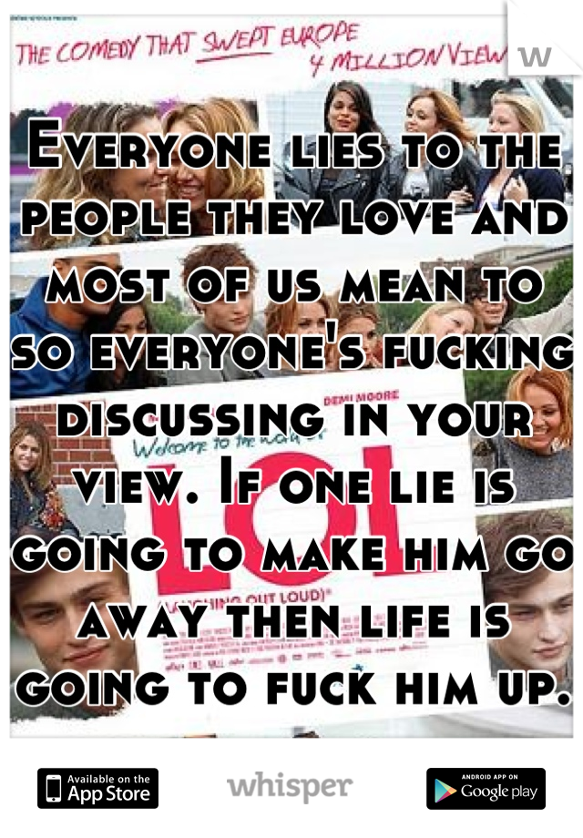 Everyone lies to the people they love and most of us mean to so everyone's fucking discussing in your view. If one lie is going to make him go away then life is going to fuck him up. 