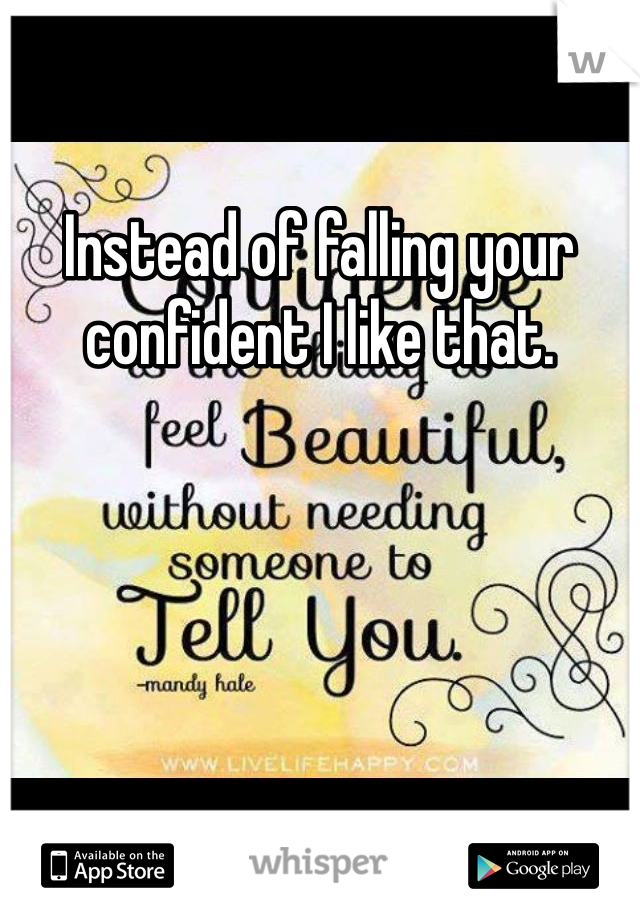 Instead of falling your confident I like that. 