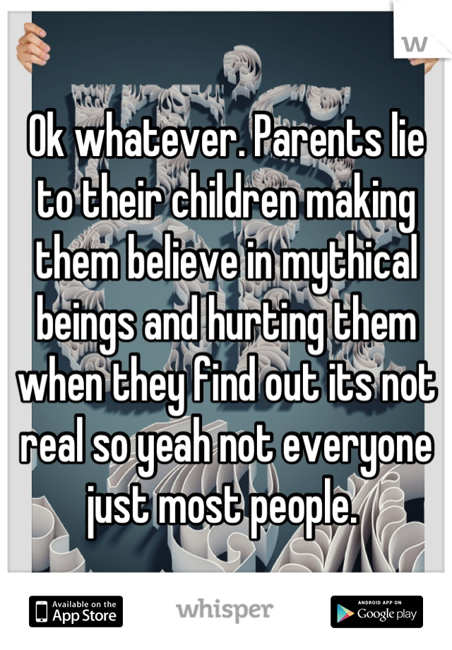 Ok whatever. Parents lie to their children making them believe in mythical beings and hurting them when they find out its not real so yeah not everyone just most people. 