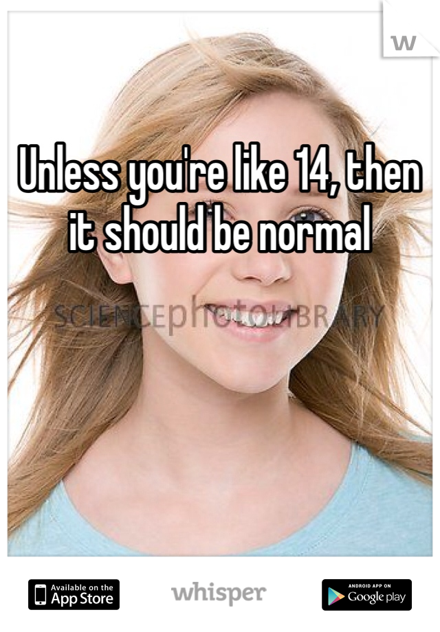 Unless you're like 14, then it should be normal