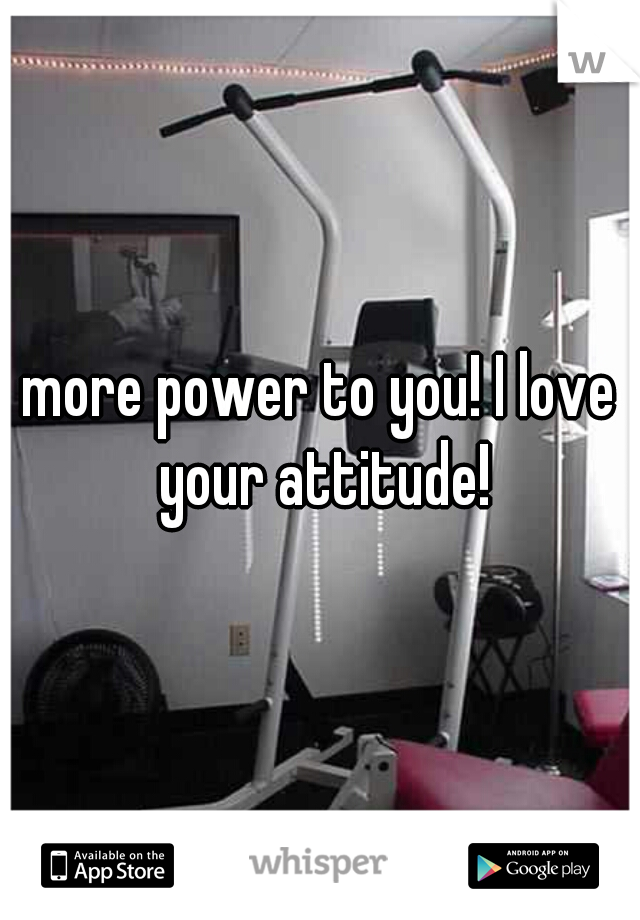 more power to you! I love your attitude!