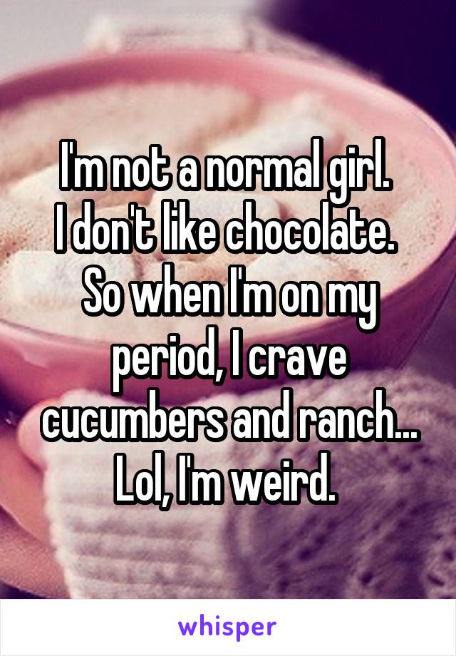 I'm not a normal girl. 
I don't like chocolate. 
So when I'm on my period, I crave cucumbers and ranch... Lol, I'm weird. 