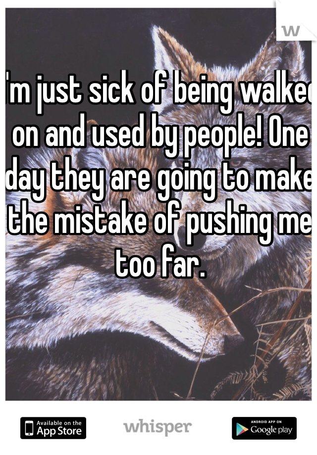 I'm just sick of being walked on and used by people! One day they are going to make the mistake of pushing me too far.