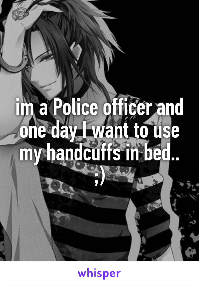 im a Police officer and one day I want to use my handcuffs in bed.. ;)