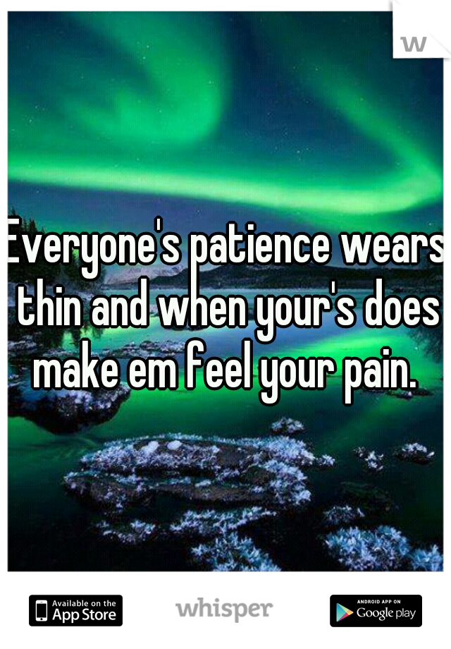 Everyone's patience wears thin and when your's does make em feel your pain. 