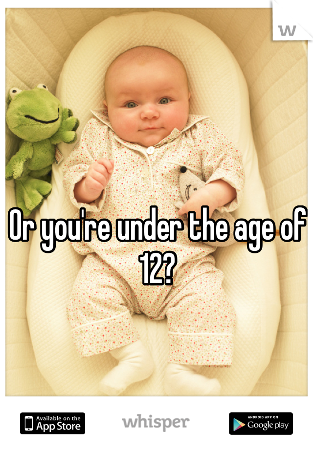 Or you're under the age of 12?