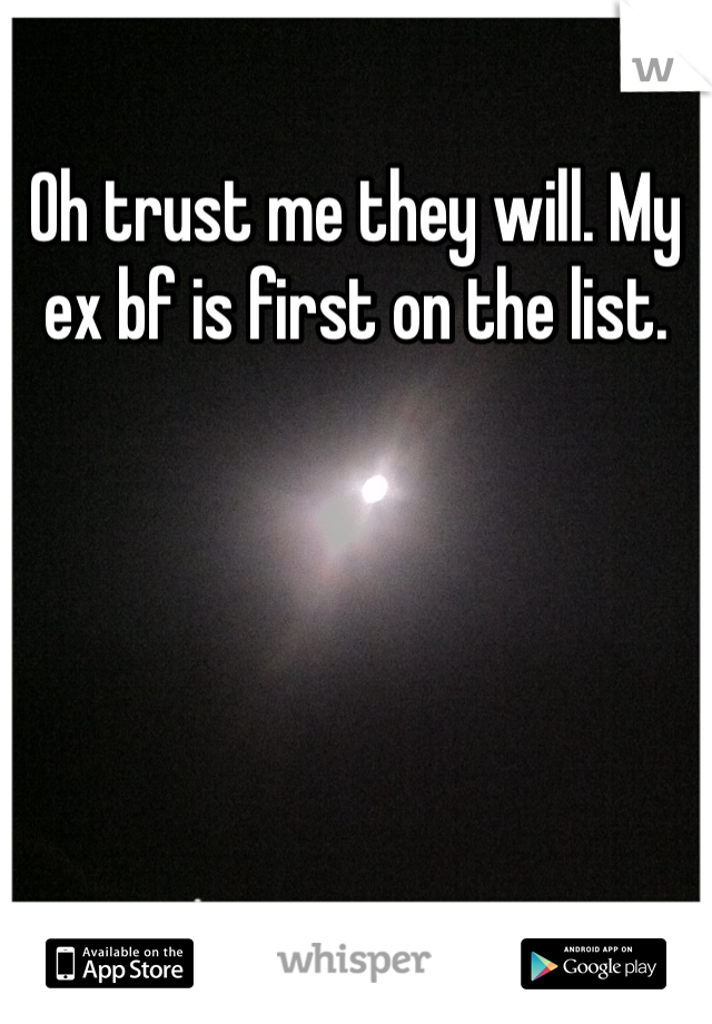 Oh trust me they will. My ex bf is first on the list.