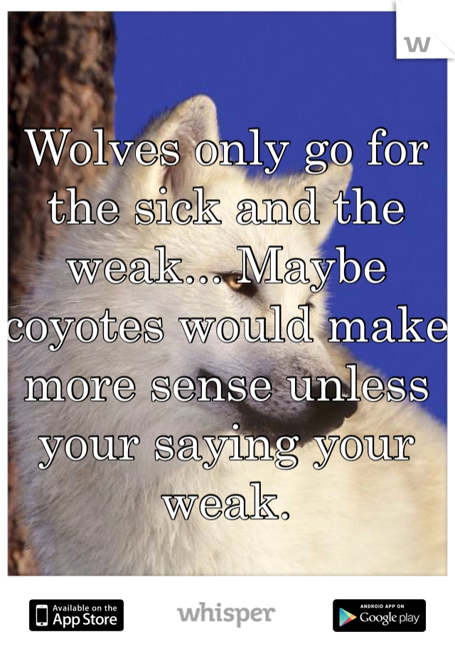 Wolves only go for the sick and the weak... Maybe coyotes would make more sense unless your saying your weak. 