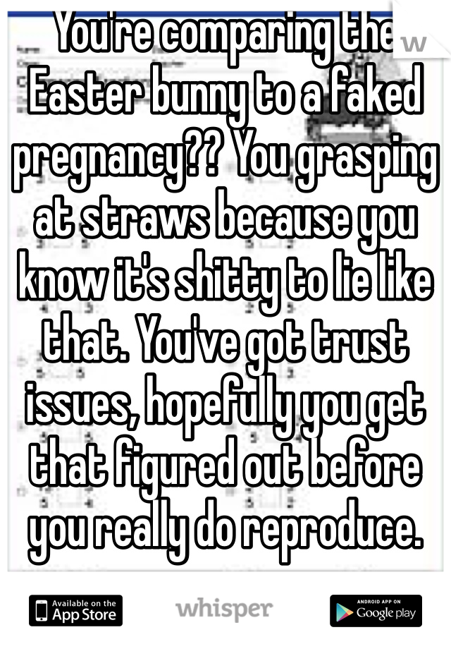 You're comparing the Easter bunny to a faked pregnancy?? You grasping at straws because you know it's shitty to lie like that. You've got trust issues, hopefully you get that figured out before you really do reproduce. 