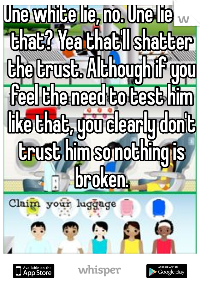 One white lie, no. One lie like that? Yea that'll shatter the trust. Although if you feel the need to test him like that, you clearly don't trust him so nothing is broken. 