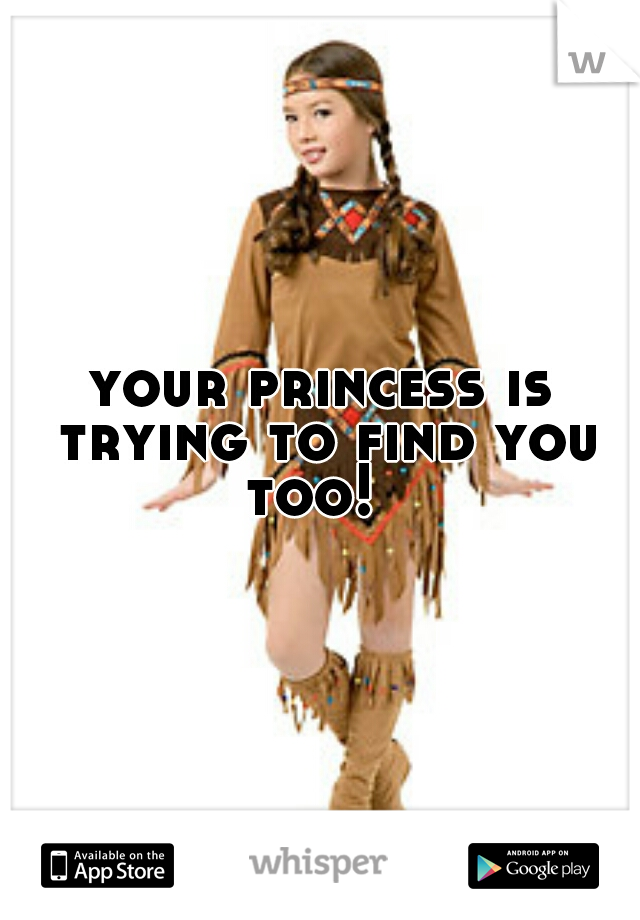 your princess is trying to find you too!  