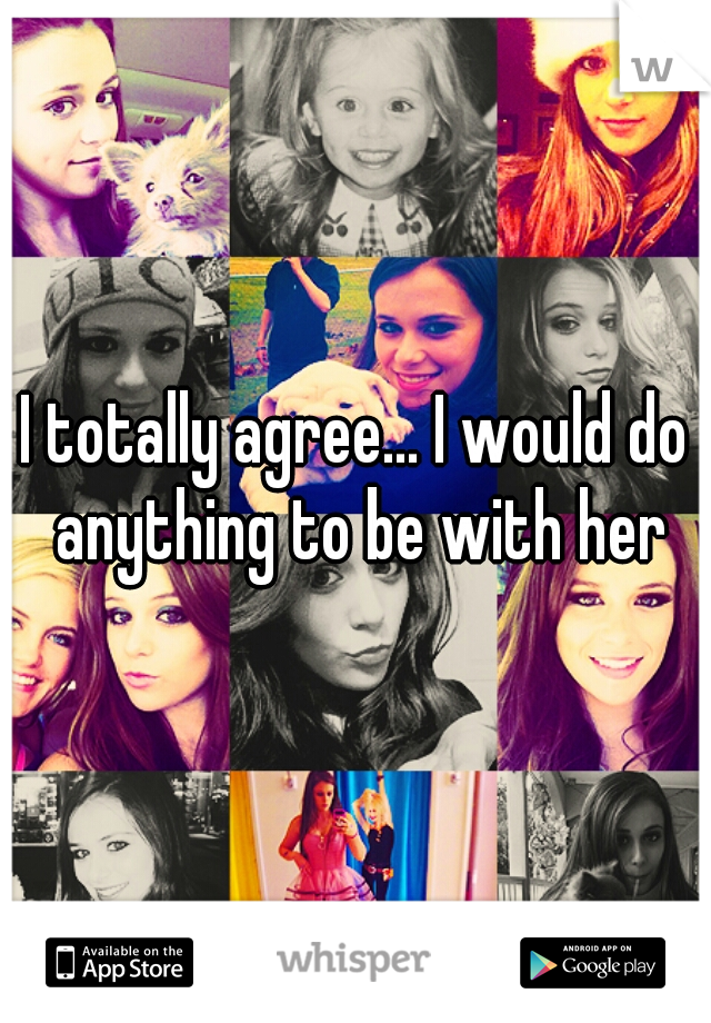 I totally agree... I would do anything to be with her