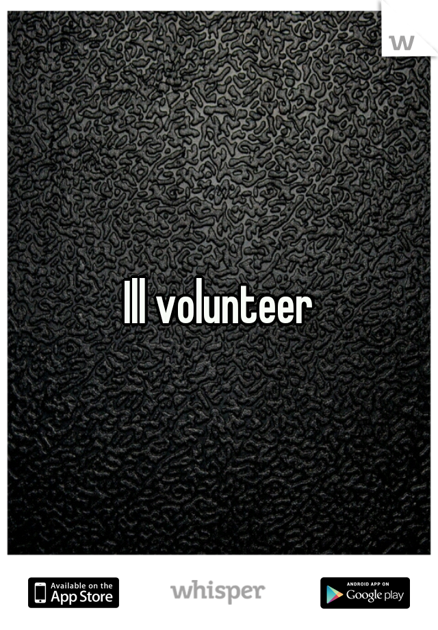 Ill volunteer