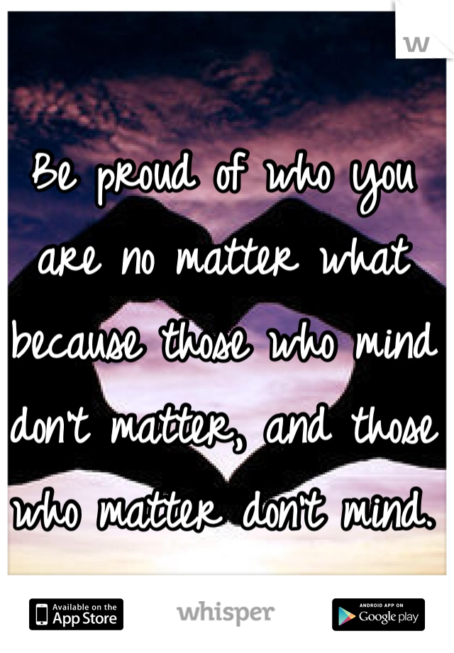 Be proud of who you are no matter what because those who mind don't matter, and those who matter don't mind.