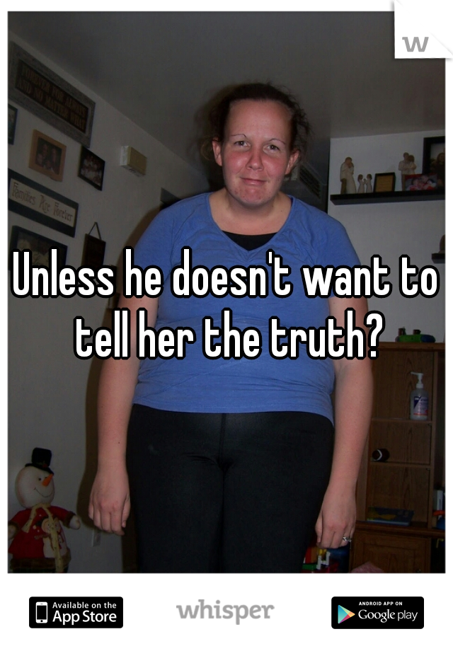 Unless he doesn't want to tell her the truth?