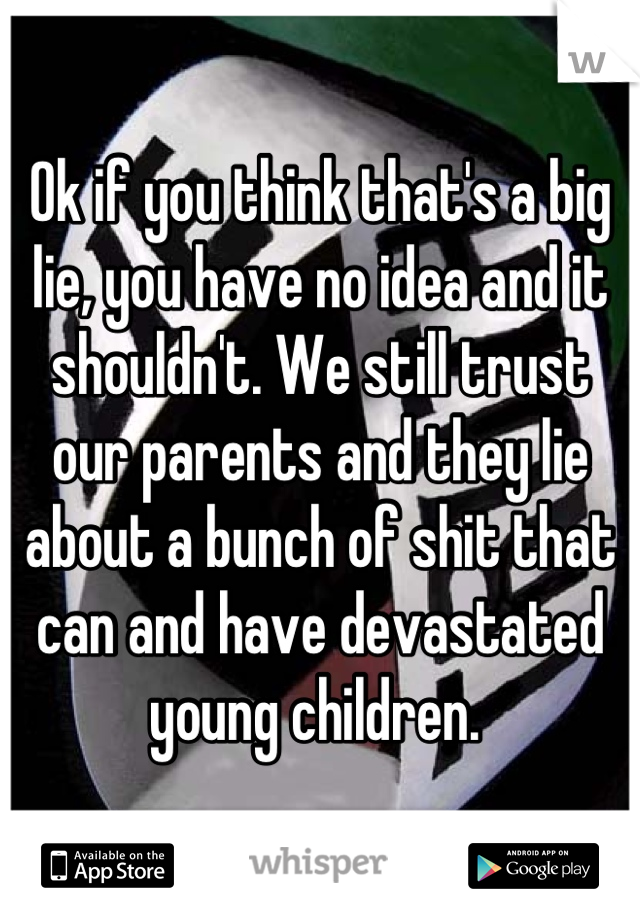 Ok if you think that's a big lie, you have no idea and it shouldn't. We still trust our parents and they lie about a bunch of shit that can and have devastated young children. 