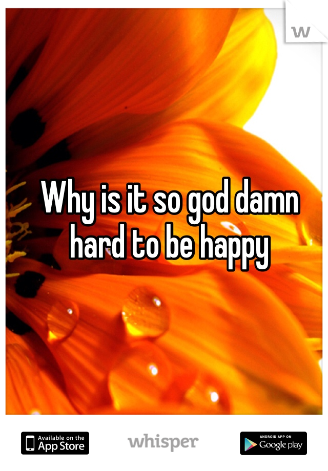 Why is it so god damn hard to be happy