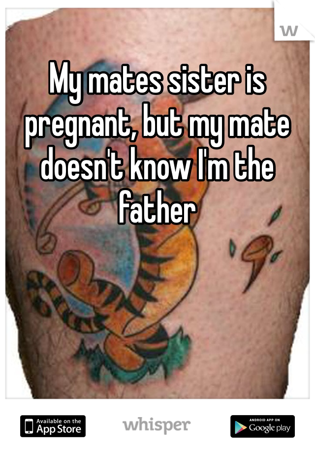 My mates sister is pregnant, but my mate doesn't know I'm the father