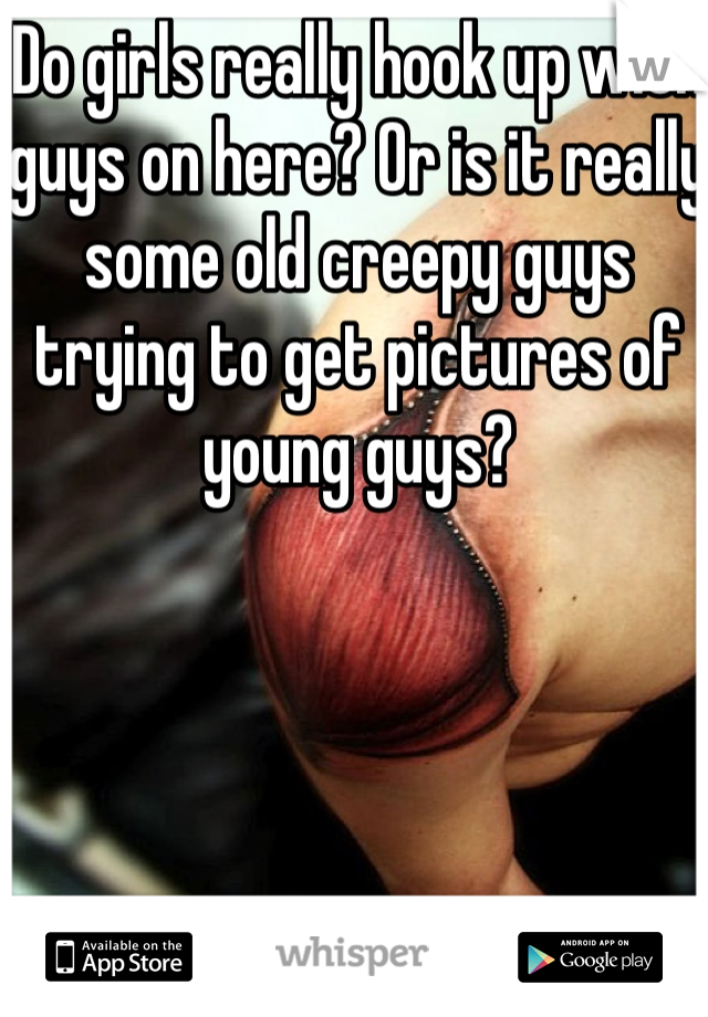 Do girls really hook up with guys on here? Or is it really some old creepy guys trying to get pictures of young guys?