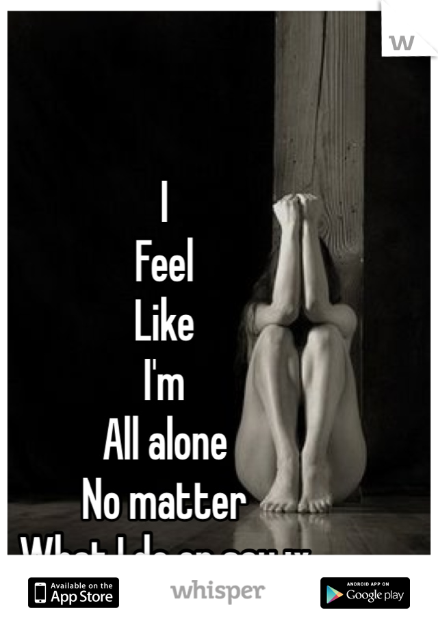 I
Feel
Like
I'm
All alone
No matter
What I do or say :x