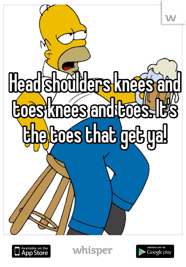 Head shoulders knees and toes knees and toes. It's the toes that get ya! 