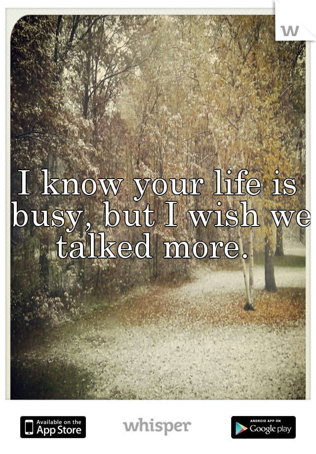 I know your life is busy, but I wish we talked more.  