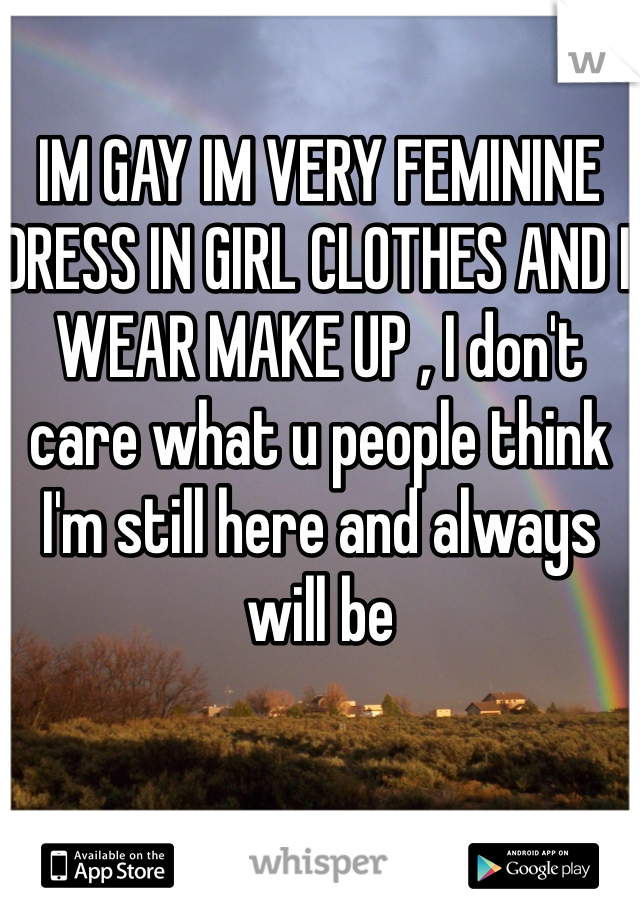 IM GAY IM VERY FEMININE DRESS IN GIRL CLOTHES AND I WEAR MAKE UP , I don't care what u people think I'm still here and always will be 
