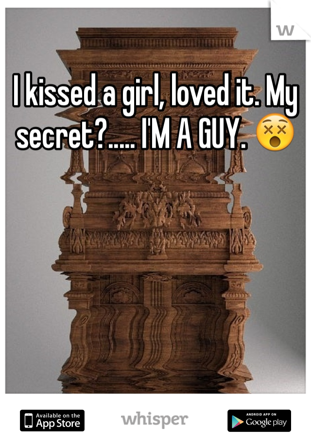 I kissed a girl, loved it. My secret?..... I'M A GUY. 😵
