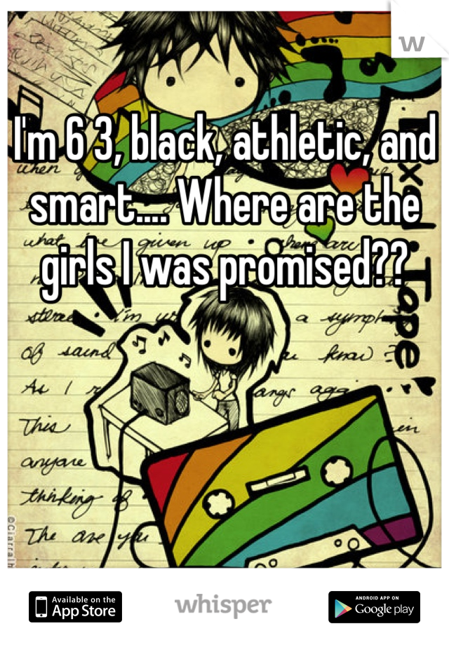 I'm 6 3, black, athletic, and smart.... Where are the girls I was promised??