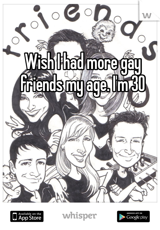 Wish I had more gay friends my age. I'm 30 
