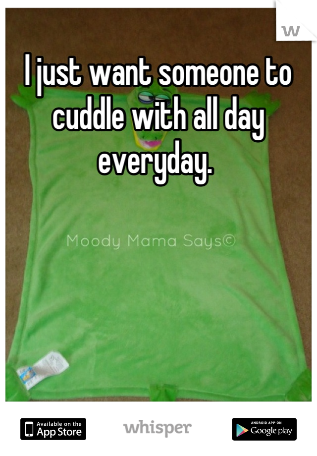 I just want someone to cuddle with all day everyday. 