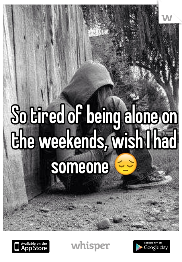 So tired of being alone on the weekends, wish I had someone 😔