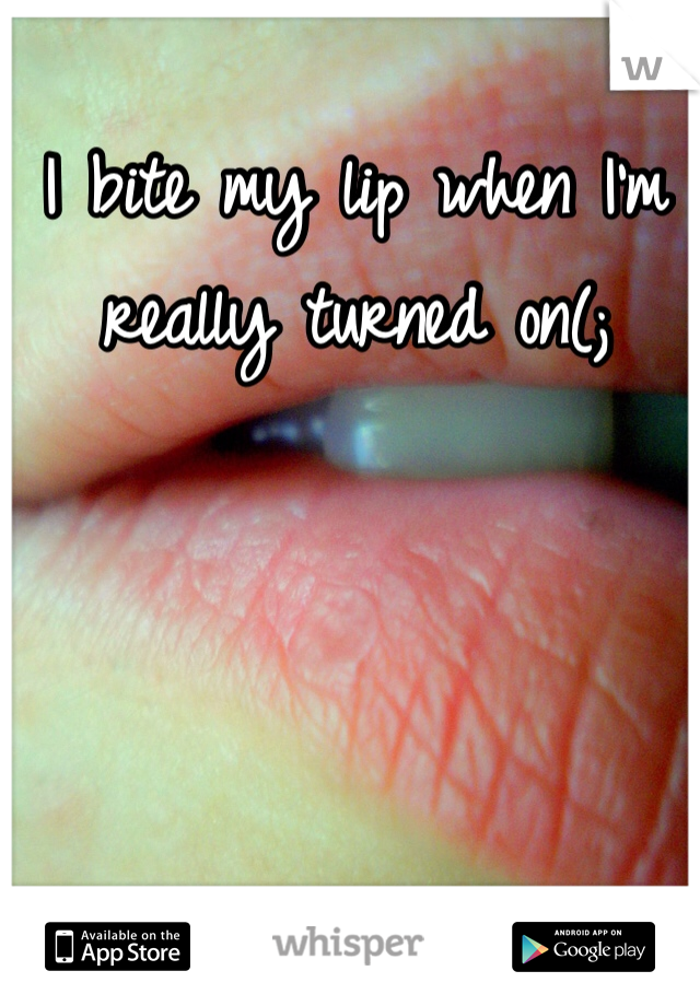 I bite my lip when I'm really turned on(;
