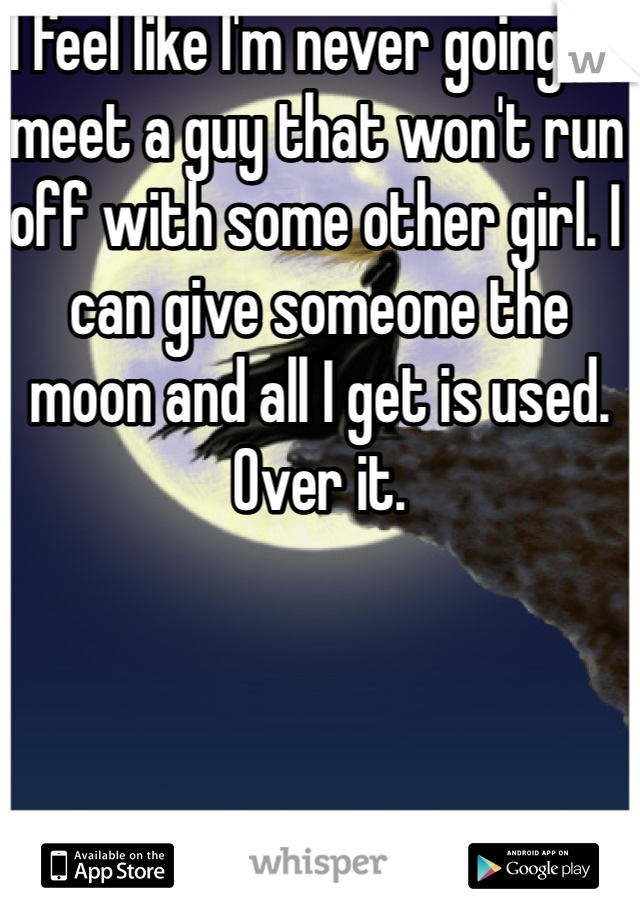 I feel like I'm never going to meet a guy that won't run off with some other girl. I can give someone the moon and all I get is used.
Over it. 