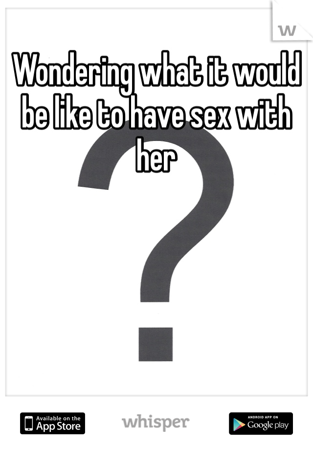Wondering what it would be like to have sex with her