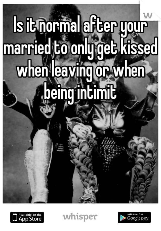 Is it normal after your married to only get kissed when leaving or when being intimit