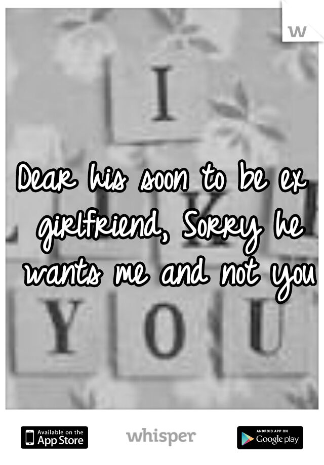 Dear his soon to be ex girlfriend, Sorry he wants me and not you